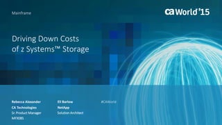 Driving Down Costs
of z Systems™ Storage
Rebecca Alexander
Mainframe
CA Technologies
Sr. Product Manager
MFX08S
#CAWorldEli Barlow
NetApp
Solution Architect
 