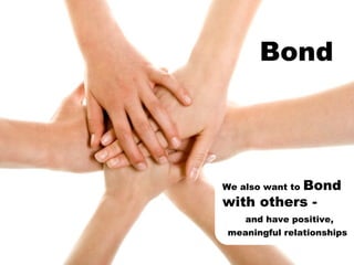Bond We also want to  Bond with others - and have positive,   meaningful relationships 