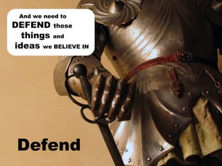 Defend  And we need to  DEFEND  those   things  and    ideas  we BELIEVE IN 