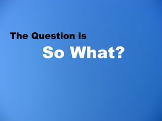 <ul><li>The Question is  </li></ul>So What? 
