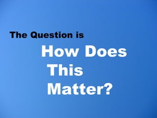 <ul><li>The Question is  </li></ul>How Does This Matter? 