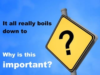 It all really boils down to  Why is this  important? 