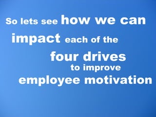 <ul><li>So lets see  how we can impact  each of the     four drives </li></ul>to improve  employee motivation 