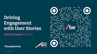 © 2023 Thoughtworks
Driving
Engagement
with User Stories
Vishal Prasad (he/him)
 