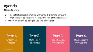 © 2023 Thoughtworks 2
Unlearn to
Relearn
Part 1.
Agenda
● This is fast paced interactive workshop (~20 mins per part)
● Timebox must be respected, follow the law of the facilitator
● When time can’t be bought, use the parking lot
Things to know
Refine new
Learnings
Part 2.
Specification
by Example
Part 3.
Housekeeping
Discussions
Part 4.
13:40
© 2023 Thoughtworks
 