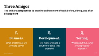© 2023 Thoughtworks 21
What problem are we
trying to solve?
Business.
Three Amigos
The primary perspectives to examine an increment of work before, during, and after
development
How might we build a
solution to solve that
problem?
Development.
What about this, what
could possibly
happen?
Testing.
14:20
© 2023 Thoughtworks
 