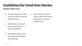 © 2023 Thoughtworks
Guidelines for Good User Stories
14:40
Source: Mike Cohn
● Start with Goal Stories; these
can then be used to generate
additional stories
● Slice the Cake; do not split
stories around technical
lines, follow INVEST
● Write Closed Stories; a story
that finishes by achieving a
meaningful goal
● Put Constraints on Cards;
these are NFRs that must be
obeyed and can apply to
multiple stories
 