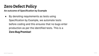 © 2023 Thoughtworks
Zero Defect Policy
● By denoting requirements as tests using
Specification by Example, we automate tests
before coding and this ensures that no bugs enter
production as per the identified tests. This is a
Zero Bug Promise!
14:55
An outcome of Specification by Example
 
