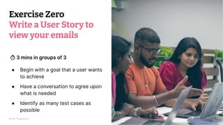 © 2023 Thoughtworks
Exercise Zero
Write a User Story to
view your emails
3 mins in groups of 3
13:55
● Begin with a goal that a user wants
to achieve
● Have a conversation to agree upon
what is needed
● Identify as many test cases as
possible
 