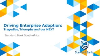 Driving Enterprise Adoption:
Tragedies, Triumphs and our NEXT
Standard Bank South Africa
 