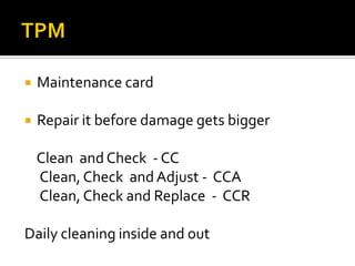  Maintenance card
 Repair it before damage gets bigger
Clean and Check - CC
Clean, Check and Adjust - CCA
Clean, Check and Replace - CCR
Daily cleaning inside and out
 