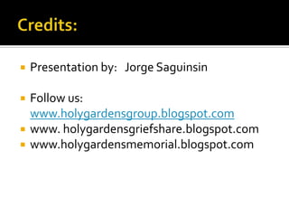  Presentation by: Jorge Saguinsin
 Follow us:
www.holygardensgroup.blogspot.com
 www. holygardensgriefshare.blogspot.com
 www.holygardensmemorial.blogspot.com
 