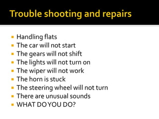  Handling flats
 The car will not start
 The gears will not shift
 The lights will not turn on
 The wiper will not work
 The horn is stuck
 The steering wheel will not turn
 There are unusual sounds
 WHAT DOYOU DO?
 
