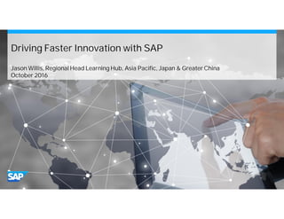 Driving Faster Innovation with SAP
Jason Willis, Regional Head Learning Hub, Asia Pacific, Japan & Greater China
October 2016
 
