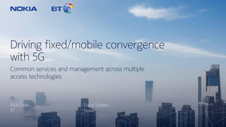 Driving fixed/mobile convergence
with 5G
Paul Ceely,
BT
Common services and management across multiple
access technologies
David Soldani,
Nokia
 