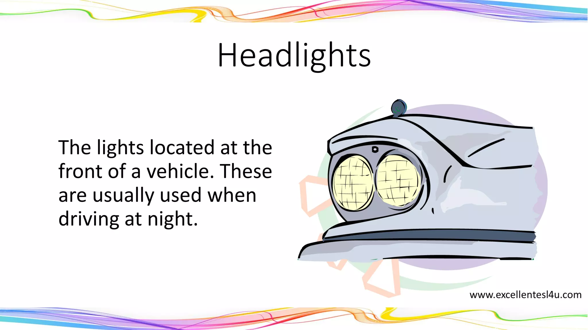 Headlights
The lights located at the
front of a vehicle. These
are usually used when
driving at night.
(noun)
 