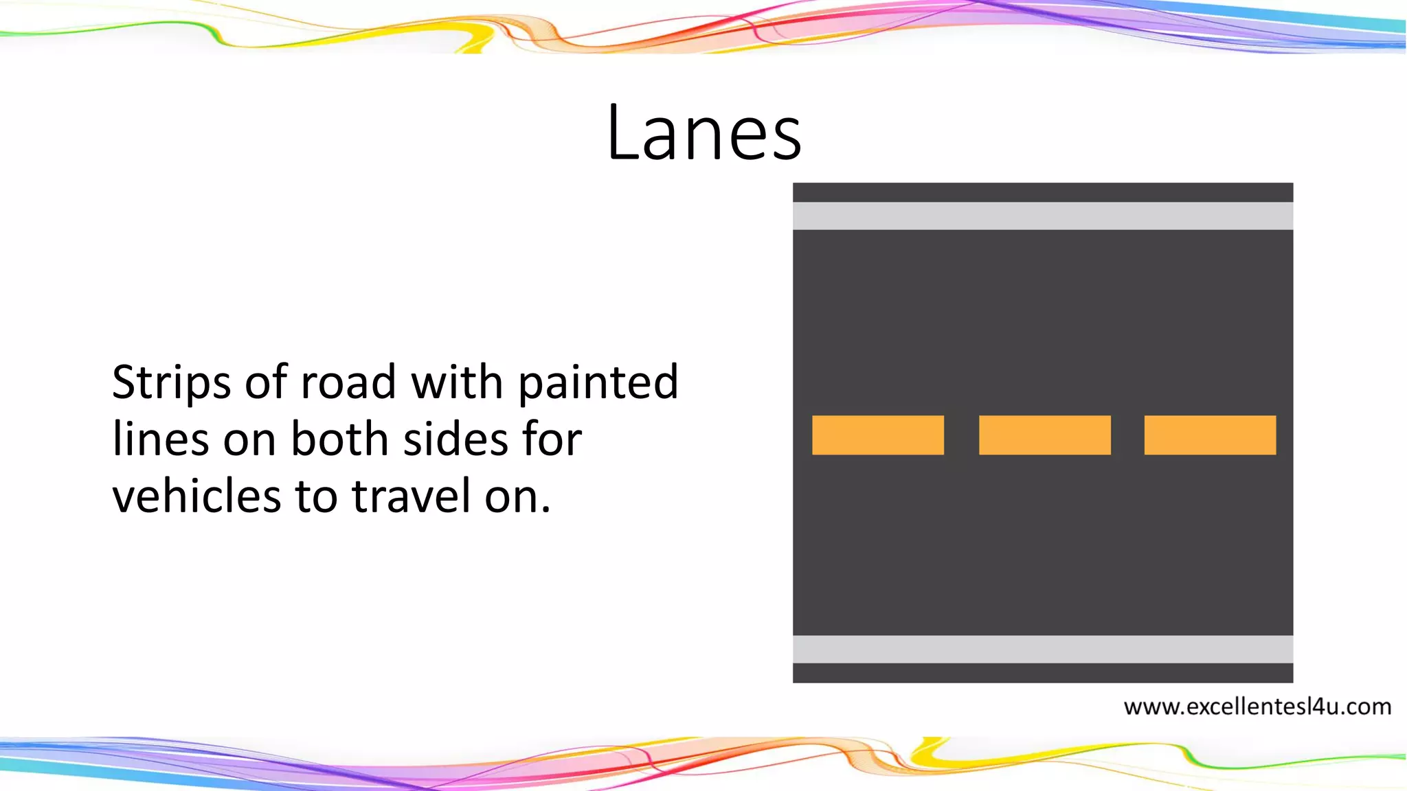 Lanes
The strips of road with
painted lines on both sides
for vehicles to travel on.
(noun)
 