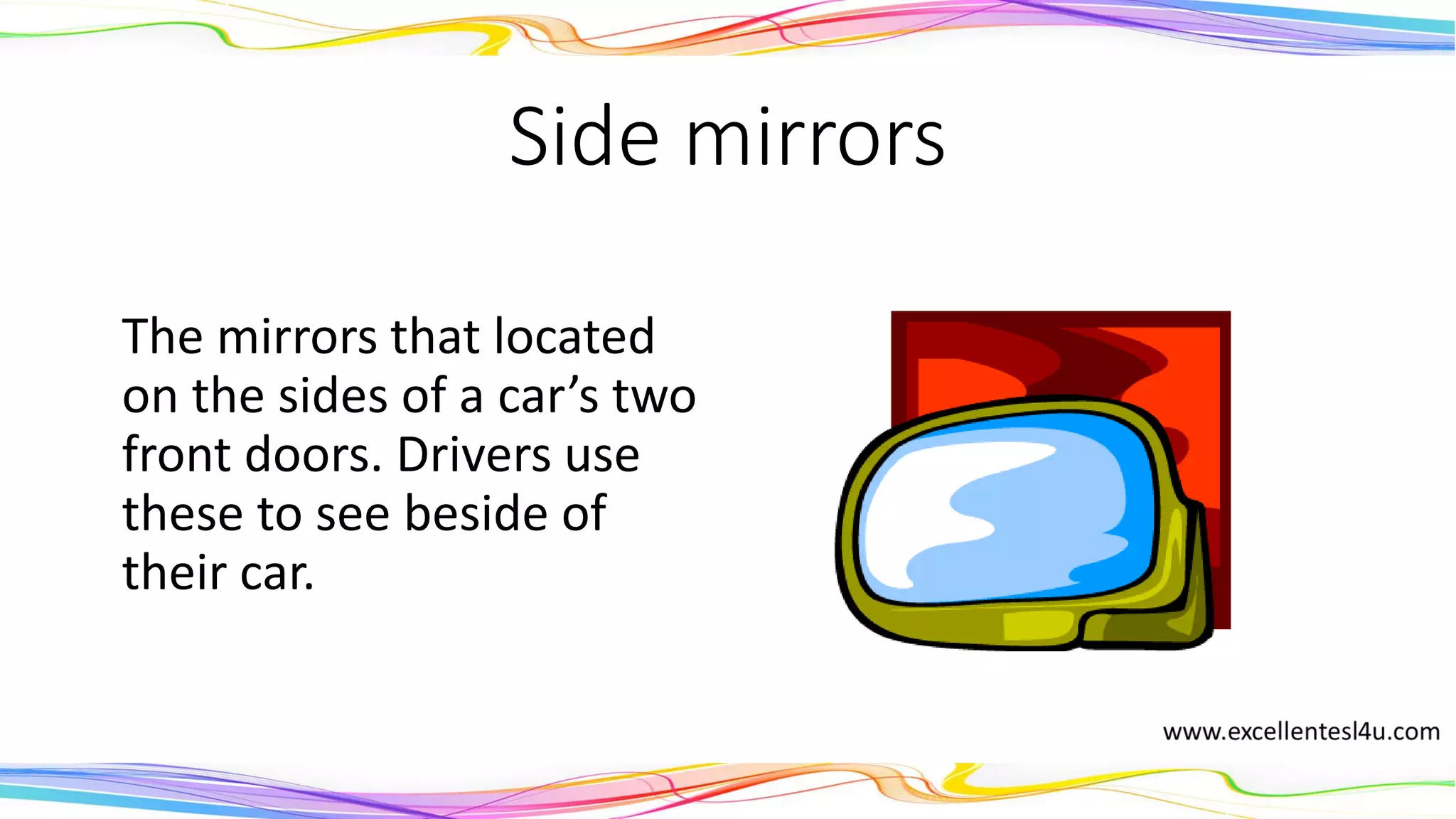 Side mirrors
The mirrors that located
on the sides of a car’s two
front doors. Drivers use
these to see beside their
car.
(noun)
 