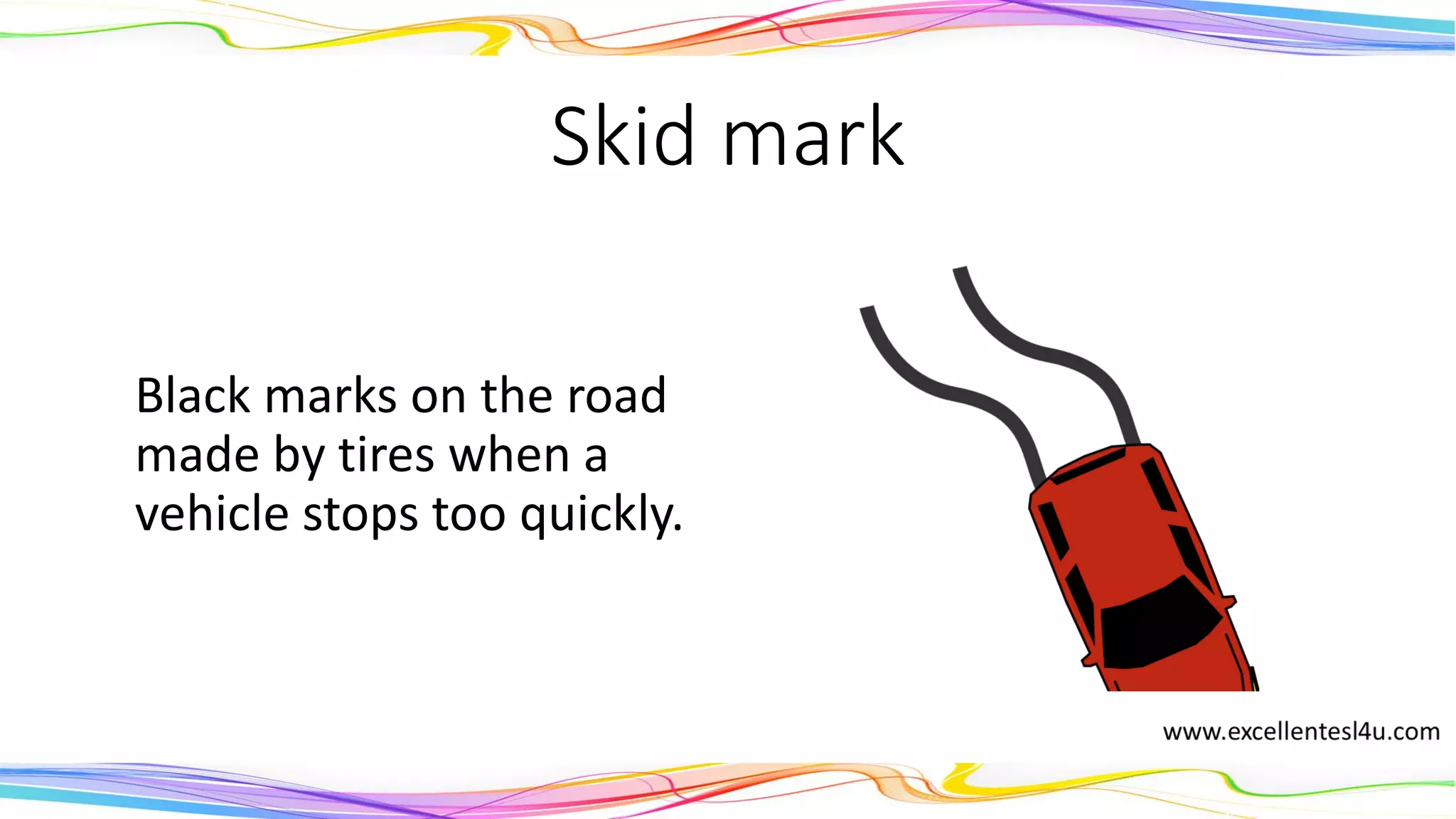 Skid mark
Black marks on a road
made by tires when a
vehicle stops too quickly.
(noun)
 