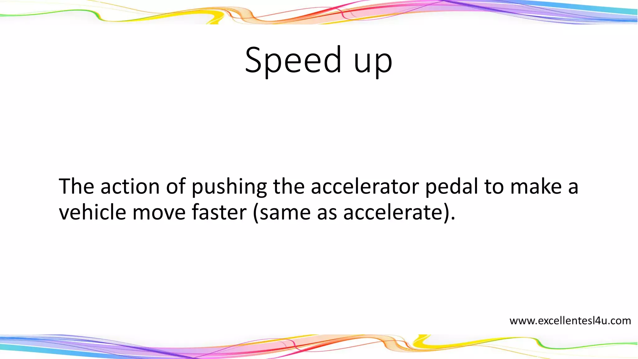 Speed up
The action of pushing the accelerator pedal to make a
vehicle move faster (same as accelerate).
(verb)
 