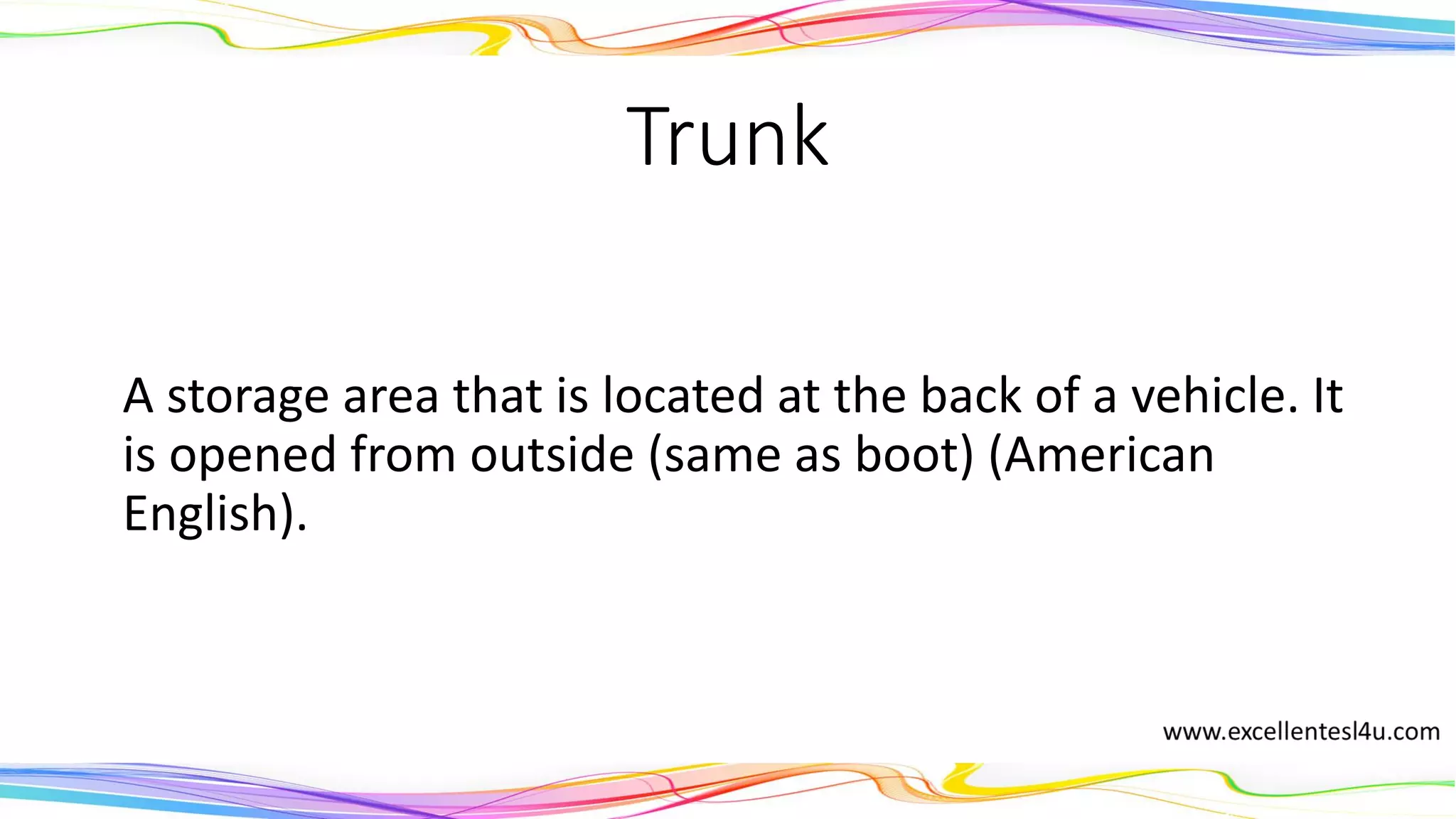 Trunk
A storage area that is located at the back of a vehicle. It
is opened from outside (same as boot) (American
English).
(noun)
 