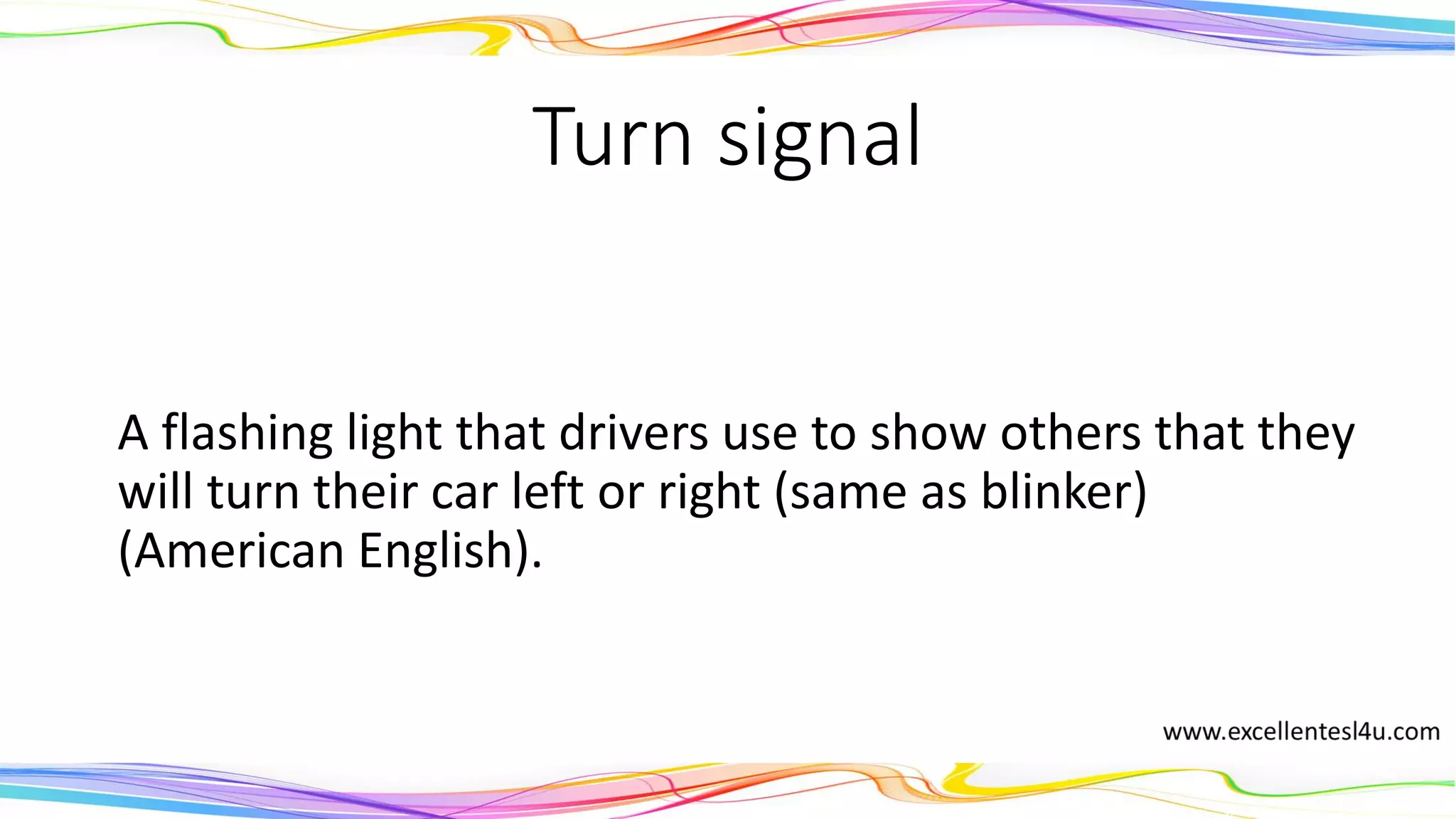 Turn signal
A flashing light that drivers use to show others that they
will turn their car left or right (same as blinker)
(American English).
(noun)
 