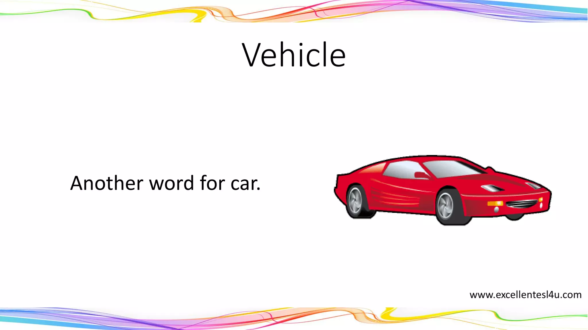 Vehicle
Another word for car, van,
or lorry.
(noun)
 
