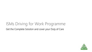 ISMs Driving for Work Programme
Get the Complete Solution and cover your Duty of Care
 