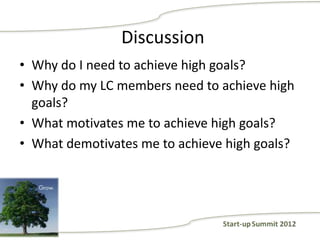 Discussion
• Why do I need to achieve high goals?
• Why do my LC members need to achieve high
  goals?
• What motivates me to achieve high goals?
• What demotivates me to achieve high goals?
 