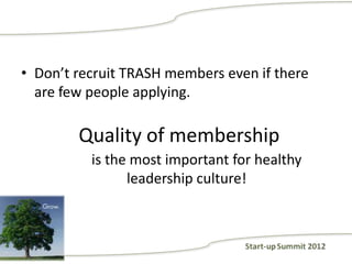 • Don’t recruit TRASH members even if there
  are few people applying.

        Quality of membership
          is the most important for healthy
                leadership culture!
 