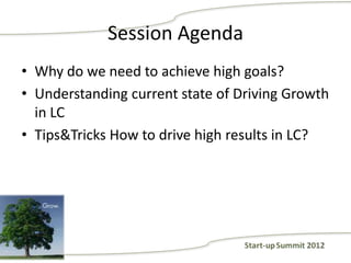 Session Agenda
• Why do we need to achieve high goals?
• Understanding current state of Driving Growth
  in LC
• Tips&Tricks How to drive high results in LC?
 