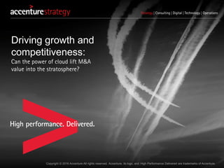 Copyright © 2016 Accenture All rights reserved. Accenture, its logo, and High Performance Delivered are trademarks of Accenture.
Driving growth and
competitiveness:
Can the power of cloud lift M&A
value into the stratosphere?
 