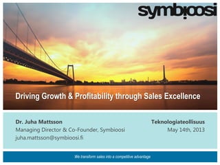 Driving Growth & Profitability through Sales Excellence
Dr. Juha Mattsson
Managing Director & Co-Founder, Symbioosi
juha.mattsson@symbioosi.fi
Teknologiateollisuus
May 14th, 2013
We transform sales into a competitive advantage
 