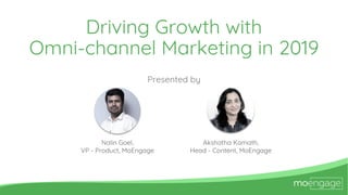 Driving Growth with
Omni-channel Marketing in 2019
Presented by
Nalin Goel,
VP - Product, MoEngage
Akshatha Kamath,
Head - Content, MoEngage
 