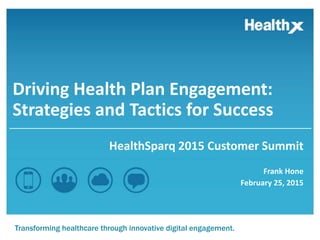 Transforming healthcare through innovative digital engagement.
Driving Health Plan Engagement:
Strategies and Tactics for Success
HealthSparq 2015 Customer Summit
Frank Hone
February 25, 2015
 