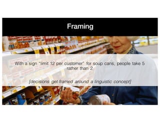 Framing
Understand
With a sign “limit 12 per customer” for soup cans, people take 5
rather than 2
[decisions get framed around a linguistic concept]
 
