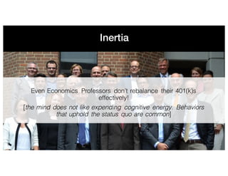 Inertia
Even Economics Professors don’t rebalance their 401(k)s
effectively!
[the mind does not like expending cognitive energy. Behaviors
that uphold the status quo are common]
 