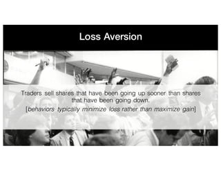 Loss Aversion
Traders sell shares that have been going up sooner than shares
that have been going down.
[behaviors typically minimize loss rather than maximize gain]
 