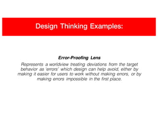 Design Thinking Examples:
Error-Proofing Lens
Represents a worldview treating deviations from the target
behavior as ‘errors’ which design can help avoid, either by
making it easier for users to work without making errors, or by
making errors impossible in the first place.
 