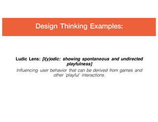 Ludic Lens: [l(y)odic: showing spontaneous and undirected
playfulness]
Influencing user behavior that can be derived from games and
other ‘playful’ interactions.
Design Thinking Examples:
 