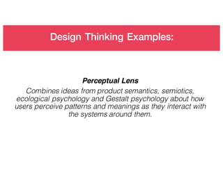 Design Thinking Examples:
Perceptual Lens
Combines ideas from product semantics, semiotics,
ecological psychology and Gestalt psychology about how
users perceive patterns and meanings as they interact with
the systems around them.
 