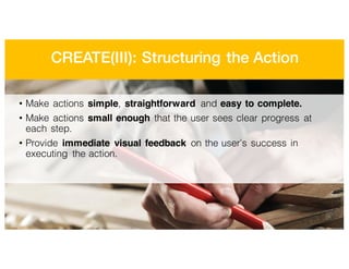 CREATE(III): Structuring the Action
• Make actions simple, straightforward and easy to complete.
• Make actions small enough that the user sees clear progress at
each step.
• Provide immediate visual feedback on the user’s success in
executing the action.
 