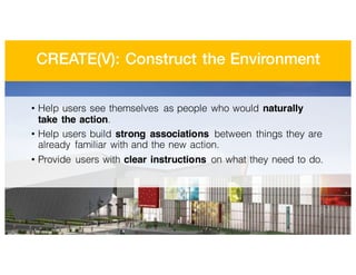 CREATE(V): Construct the Environment
• Help users see themselves as people who would naturally
take the action.
• Help users build strong associations between things they are
already familiar with and the new action.
• Provide users with clear instructions on what they need to do.
 