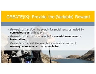 CREATE(IX): Provide the (Variable) Reward
• Rewards of the tribe: the search for social rewards fueled by
connectedness with others.
• Rewards of the hunt: the search for material resources or
information.
• Rewards of the self: the search for intrinsic rewards of
mastery, competence, and completion.
 