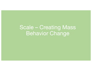 Scale – Creating Mass
Behavior Change
 