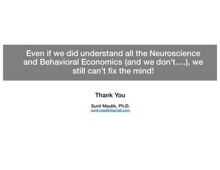 Even if we did understand all the Neuroscience
and Behavioral Economics (and we don’t….), we
still can’t fix the mind!
Thank You
Sunil Maulik, Ph.D.
sunil.maulik@gmail.com
 