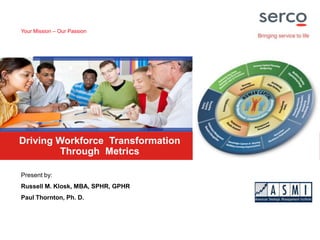 Your Mission – Our Passion Driving Workforce Transformation Through Metrics Present by: Russell M. Klosk, MBA, SPHR, GPHR Paul Thornton, Ph. D. 