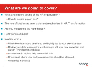 What are we going to cover?<br />What are leaders asking of the HR organization?  <br />How do metrics support this?<br />...