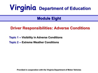 Driver Responsibilities: Adverse Conditions
Topic 1 -- Visibility in Adverse Conditions
Topic 2 -- Extreme Weather Conditions
Module Eight
Virginia Department of Education
Provided in cooperation with the Virginia Department of Motor Vehicles
 