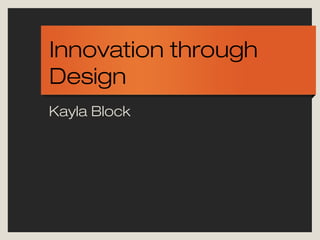 Innovation through
Design
Kayla Block

 